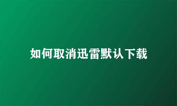 如何取消迅雷默认下载