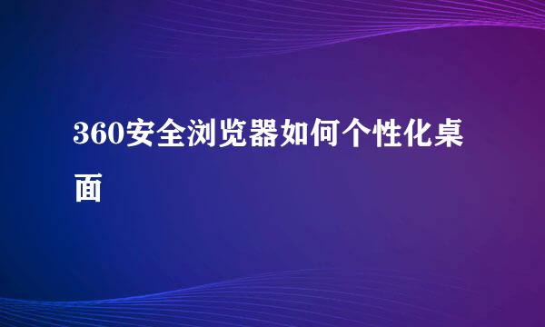 360安全浏览器如何个性化桌面