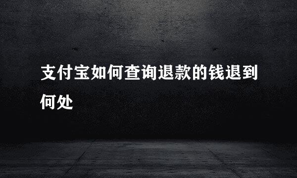 支付宝如何查询退款的钱退到何处