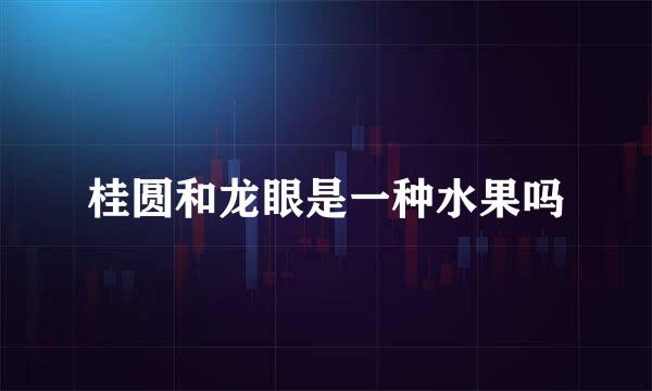 桂圆和龙眼是一种水果吗