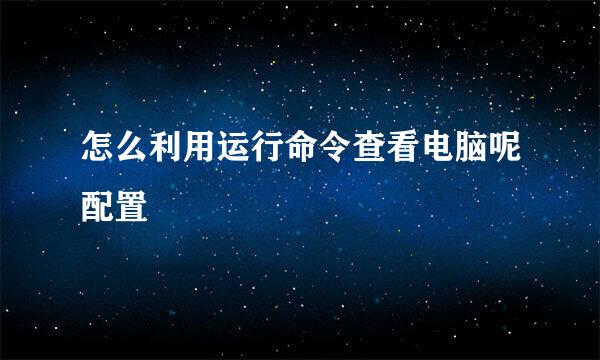 怎么利用运行命令查看电脑呢配置