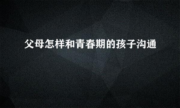 父母怎样和青春期的孩子沟通