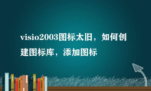 visio2003图标太旧，如何创建图标库，添加图标