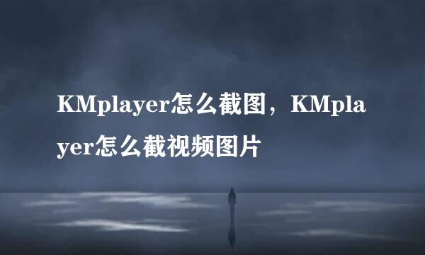 KMplayer怎么截图，KMplayer怎么截视频图片