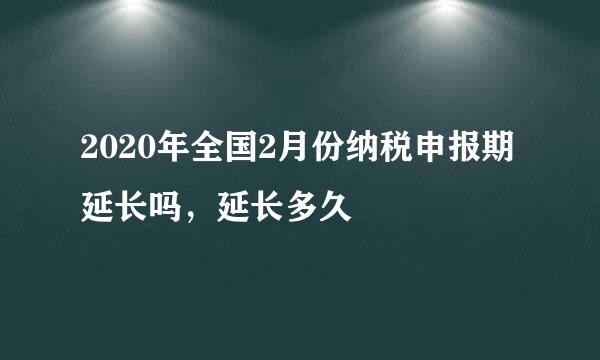 2020年全国2月份纳税申报期延长吗，延长多久