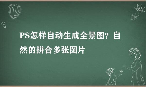 PS怎样自动生成全景图？自然的拼合多张图片