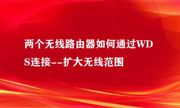 两个无线路由器如何通过WDS连接--扩大无线范围