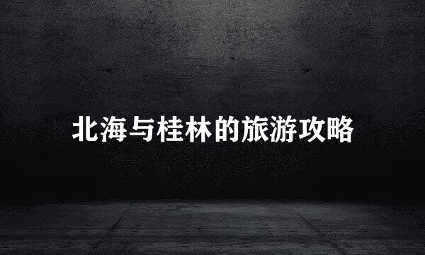 北海与桂林的旅游攻略