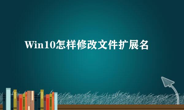 Win10怎样修改文件扩展名