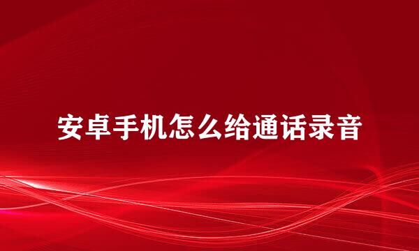 安卓手机怎么给通话录音