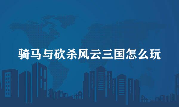 骑马与砍杀风云三国怎么玩