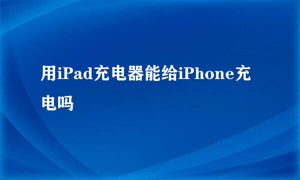 用iPad充电器能给iPhone充电吗