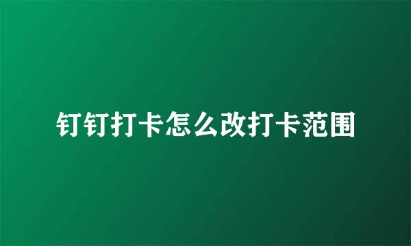 钉钉打卡怎么改打卡范围
