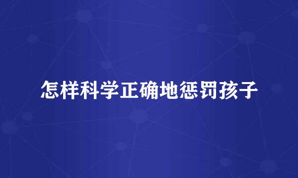怎样科学正确地惩罚孩子