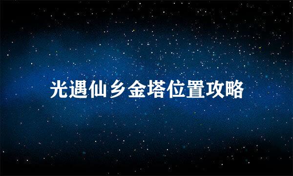 光遇仙乡金塔位置攻略