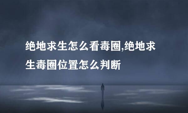 绝地求生怎么看毒圈,绝地求生毒圈位置怎么判断