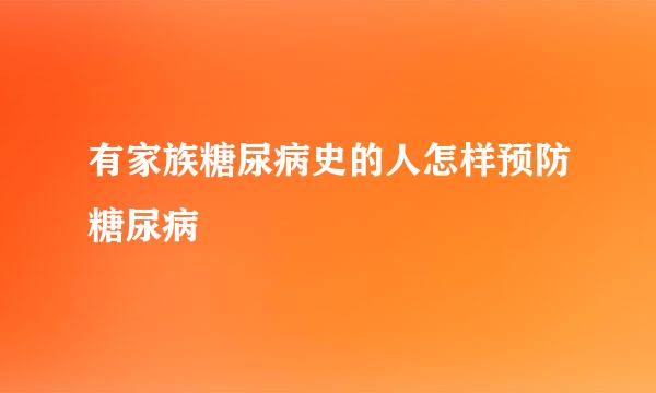 有家族糖尿病史的人怎样预防糖尿病