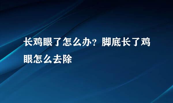 长鸡眼了怎么办？脚底长了鸡眼怎么去除