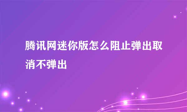 腾讯网迷你版怎么阻止弹出取消不弹出