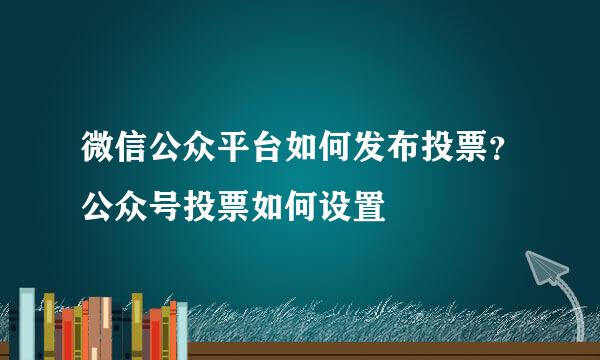 微信公众平台如何发布投票？公众号投票如何设置