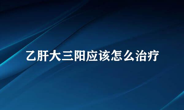 乙肝大三阳应该怎么治疗