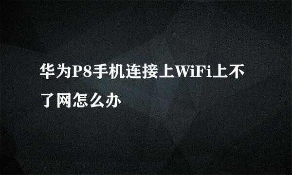 华为P8手机连接上WiFi上不了网怎么办