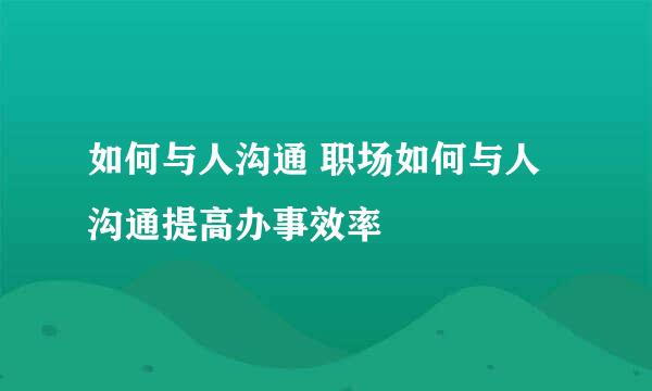 如何与人沟通 职场如何与人沟通提高办事效率