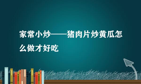 家常小炒——猪肉片炒黄瓜怎么做才好吃