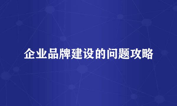 企业品牌建设的问题攻略