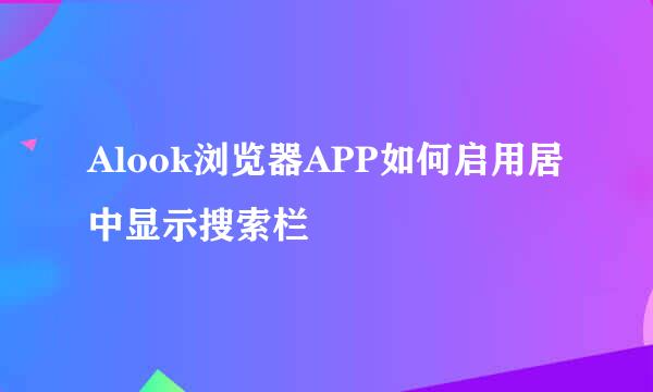 Alook浏览器APP如何启用居中显示搜索栏