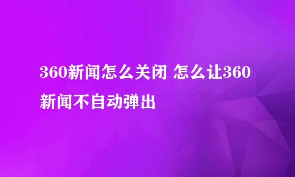 360新闻怎么关闭 怎么让360新闻不自动弹出