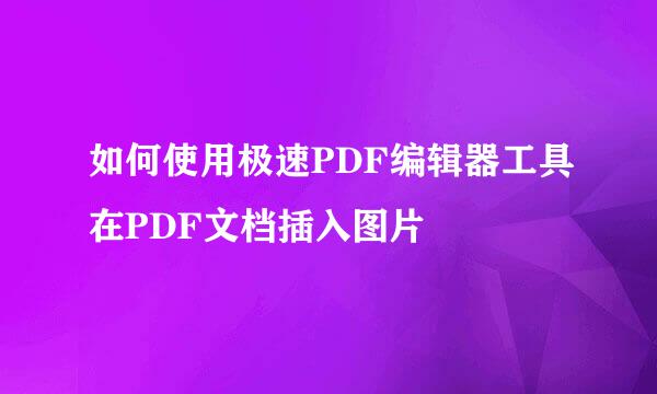 如何使用极速PDF编辑器工具在PDF文档插入图片