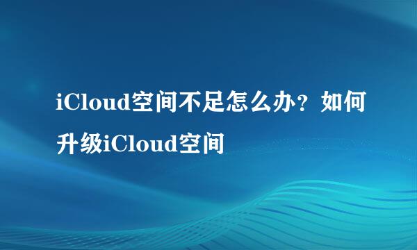 iCloud空间不足怎么办？如何升级iCloud空间