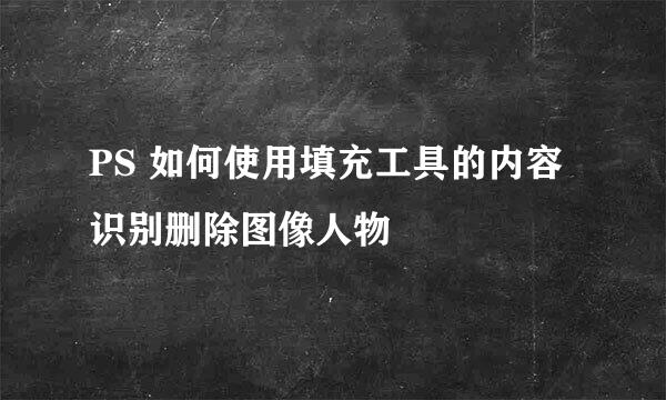 PS 如何使用填充工具的内容识别删除图像人物