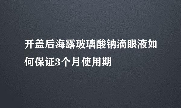 开盖后海露玻璃酸钠滴眼液如何保证3个月使用期