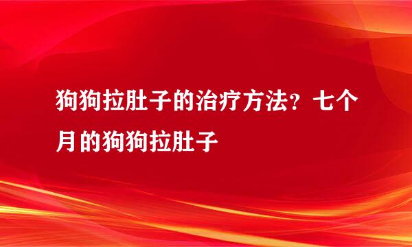狗狗拉肚子的治疗方法？七个月的狗狗拉肚子