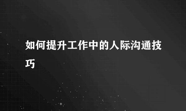 如何提升工作中的人际沟通技巧