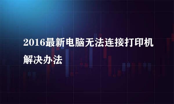2016最新电脑无法连接打印机解决办法