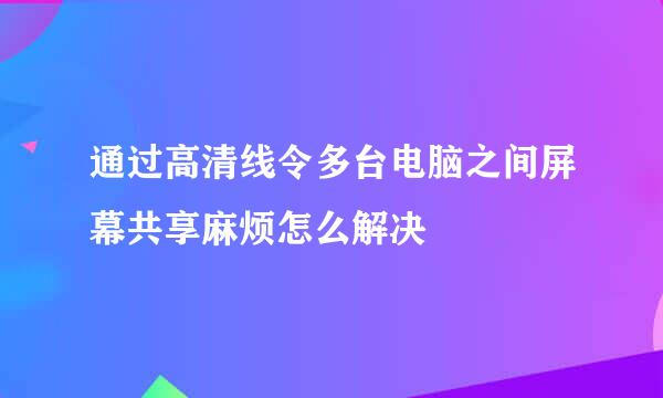 通过高清线令多台电脑之间屏幕共享麻烦怎么解决