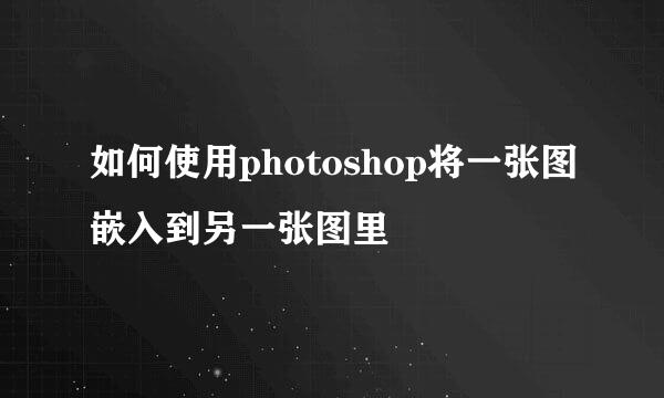 如何使用photoshop将一张图嵌入到另一张图里