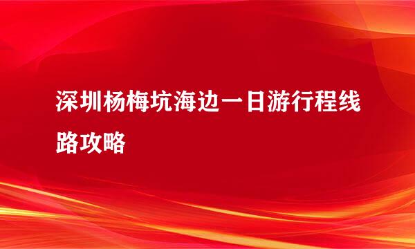 深圳杨梅坑海边一日游行程线路攻略