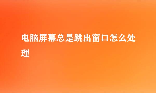 电脑屏幕总是跳出窗口怎么处理