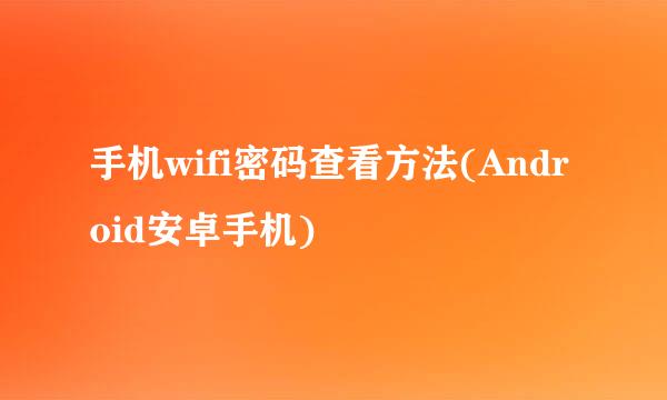 手机wifi密码查看方法(Android安卓手机)