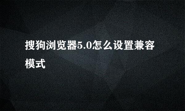 搜狗浏览器5.0怎么设置兼容模式