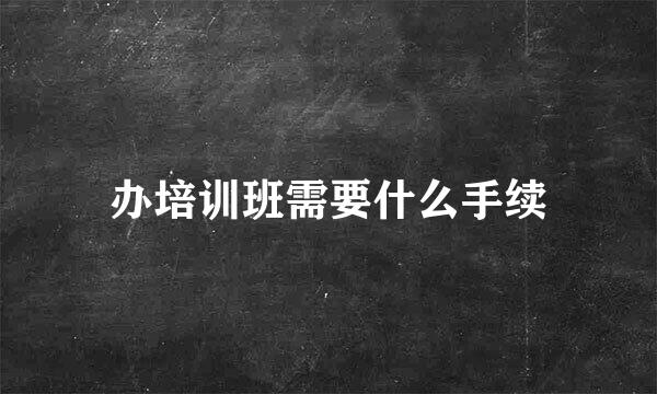 办培训班需要什么手续