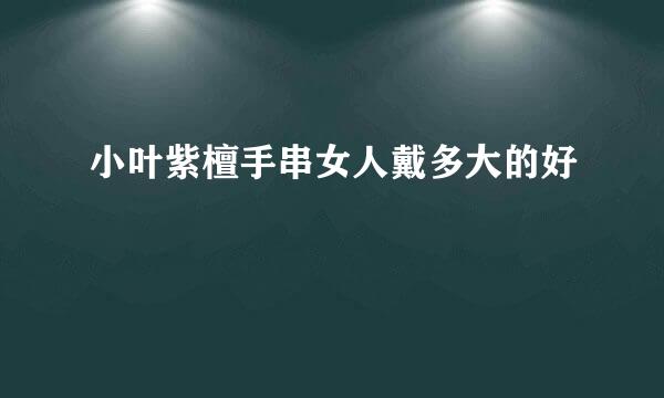 小叶紫檀手串女人戴多大的好
