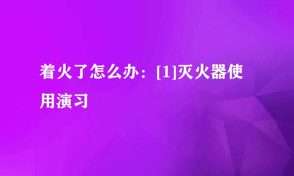 着火了怎么办：[1]灭火器使用演习