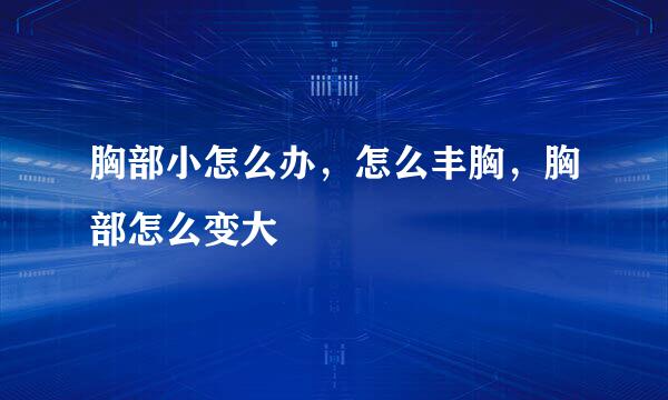 胸部小怎么办，怎么丰胸，胸部怎么变大