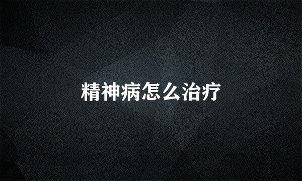 精神病怎么治疗