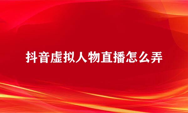 抖音虚拟人物直播怎么弄